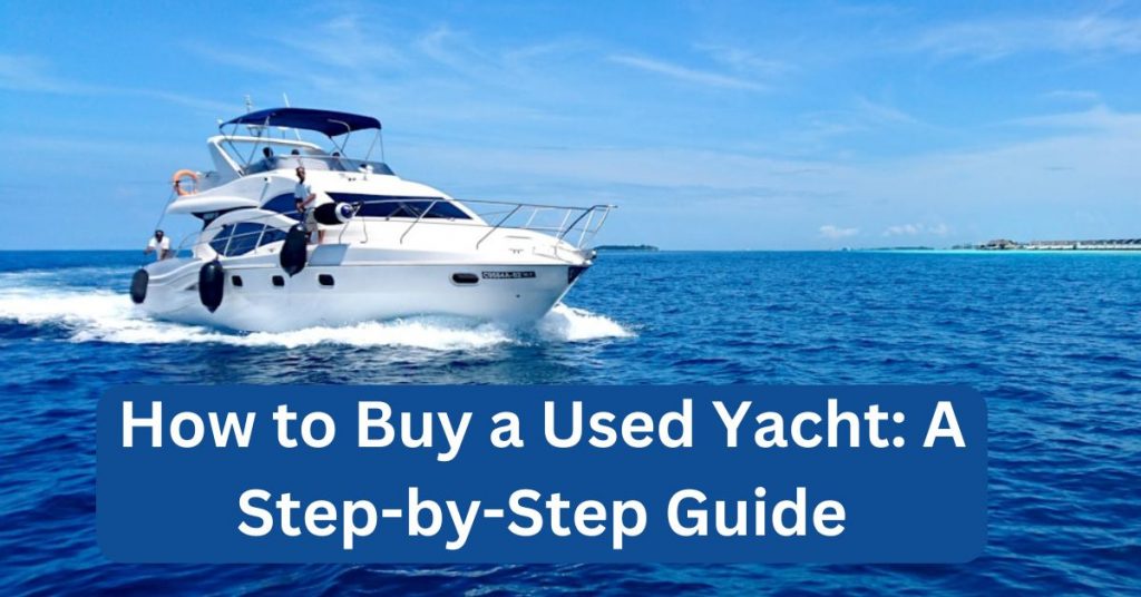 How to Buy a Used Yacht: A Step-by-Step Guide